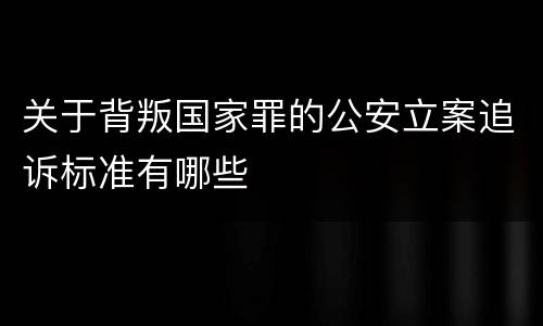 关于背叛国家罪的公安立案追诉标准有哪些