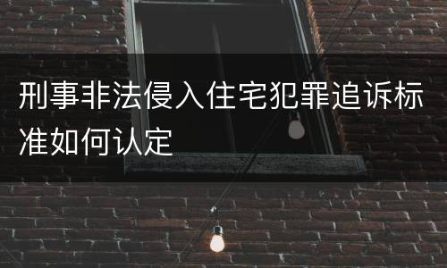 刑事非法侵入住宅犯罪追诉标准如何认定