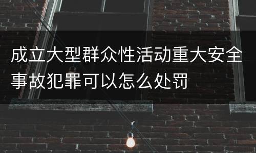 成立大型群众性活动重大安全事故犯罪可以怎么处罚