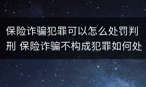 保险诈骗犯罪可以怎么处罚判刑 保险诈骗不构成犯罪如何处罚