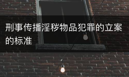 刑事传播淫秽物品犯罪的立案的标准