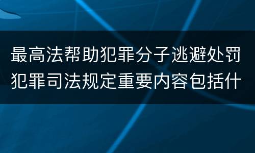 最高法帮助犯罪分子逃避处罚犯罪司法规定重要内容包括什么