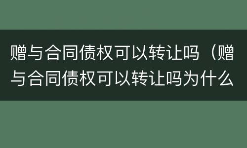 赠与合同债权可以转让吗（赠与合同债权可以转让吗为什么）