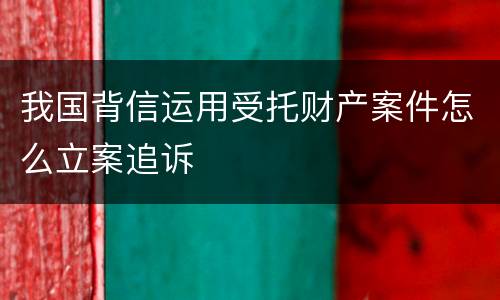 我国背信运用受托财产案件怎么立案追诉