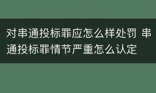 对串通投标罪应怎么样处罚 串通投标罪情节严重怎么认定