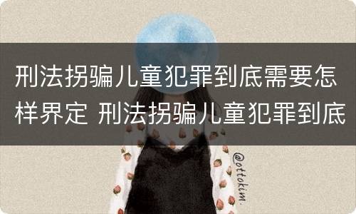 刑法拐骗儿童犯罪到底需要怎样界定 刑法拐骗儿童犯罪到底需要怎样界定呢