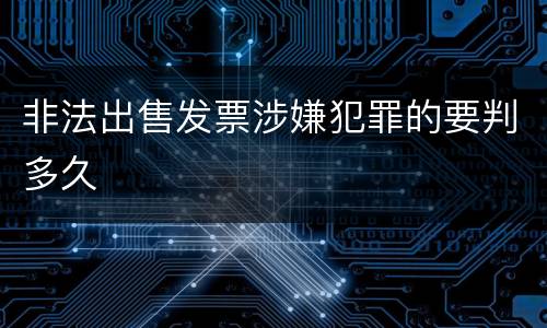 非法出售发票涉嫌犯罪的要判多久