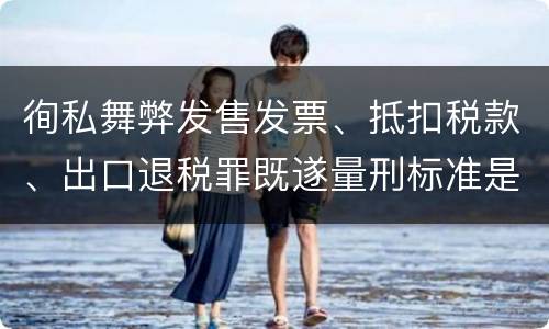 徇私舞弊发售发票、抵扣税款、出口退税罪既遂量刑标准是什么