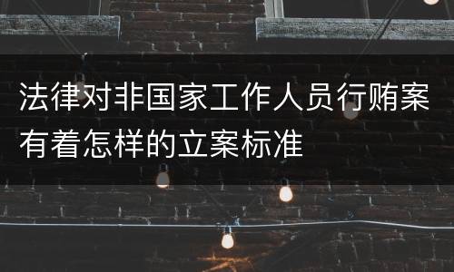 法律对非国家工作人员行贿案有着怎样的立案标准