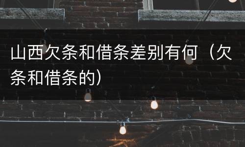 山西欠条和借条差别有何（欠条和借条的）