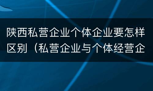陕西私营企业个体企业要怎样区别（私营企业与个体经营企业的区别）