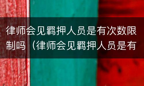 律师会见羁押人员是有次数限制吗（律师会见羁押人员是有次数限制吗为什么）