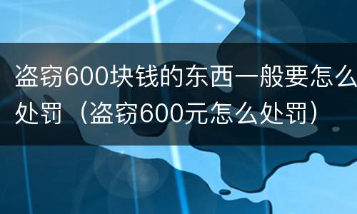 盗窃600块钱的东西一般要怎么处罚（盗窃600元怎么处罚）