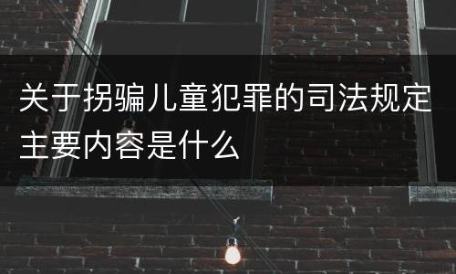 关于拐骗儿童犯罪的司法规定主要内容是什么