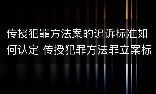 传授犯罪方法案的追诉标准如何认定 传授犯罪方法罪立案标准