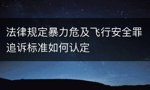 法律规定暴力危及飞行安全罪追诉标准如何认定
