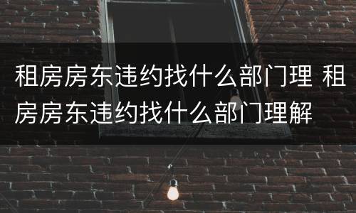 租房房东违约找什么部门理 租房房东违约找什么部门理解