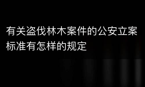 有关盗伐林木案件的公安立案标准有怎样的规定