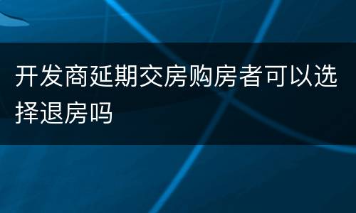 开发商延期交房购房者可以选择退房吗