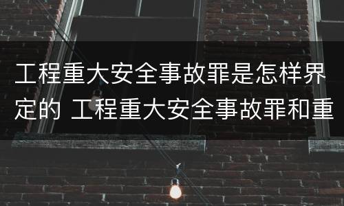 工程重大安全事故罪是怎样界定的 工程重大安全事故罪和重大安全事故