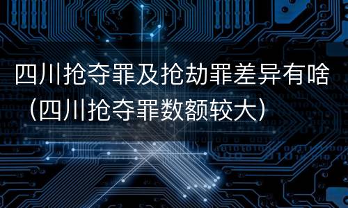 四川抢夺罪及抢劫罪差异有啥（四川抢夺罪数额较大）