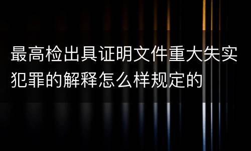 最高检出具证明文件重大失实犯罪的解释怎么样规定的