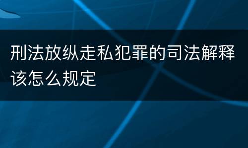 刑法放纵走私犯罪的司法解释该怎么规定