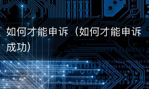 如何才能申诉（如何才能申诉成功）