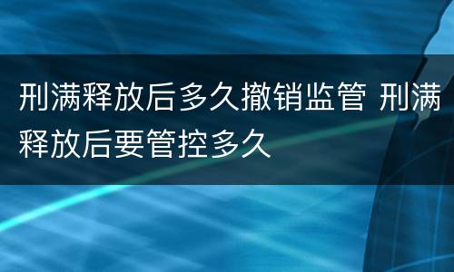 刑满释放后多久撤销监管 刑满释放后要管控多久