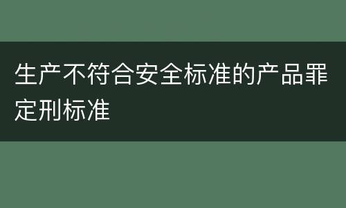 生产不符合安全标准的产品罪定刑标准