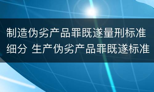 制造伪劣产品罪既遂量刑标准细分 生产伪劣产品罪既遂标准