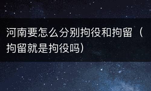 河南要怎么分别拘役和拘留（拘留就是拘役吗）