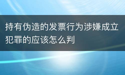 持有伪造的发票行为涉嫌成立犯罪的应该怎么判