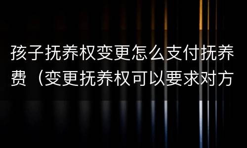 孩子抚养权变更怎么支付抚养费（变更抚养权可以要求对方支付抚养费吗）