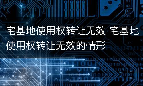 宅基地使用权转让无效 宅基地使用权转让无效的情形