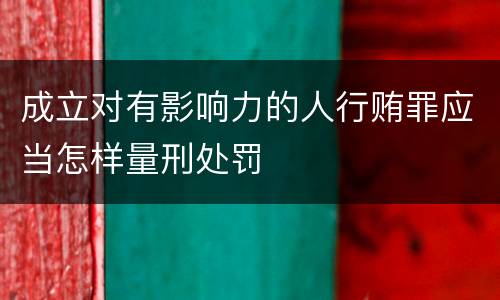 成立对有影响力的人行贿罪应当怎样量刑处罚