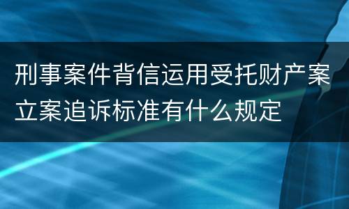 刑事案件背信运用受托财产案立案追诉标准有什么规定