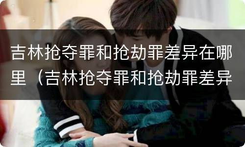 吉林抢夺罪和抢劫罪差异在哪里（吉林抢夺罪和抢劫罪差异在哪里查询）