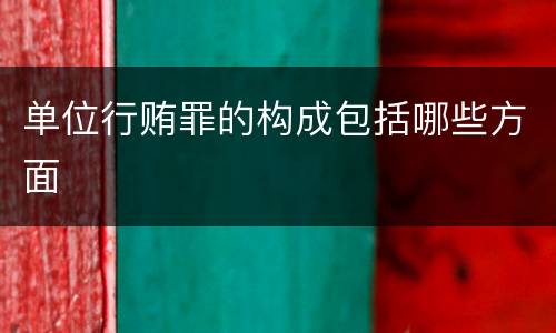 单位行贿罪的构成包括哪些方面