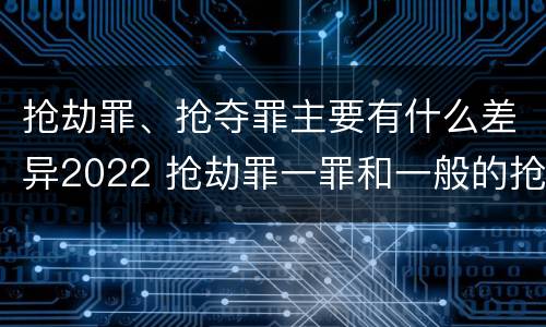 抢劫罪、抢夺罪主要有什么差异2022 抢劫罪一罪和一般的抢劫罪
