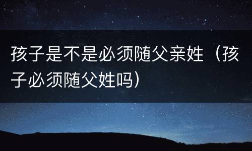 孩子是不是必须随父亲姓（孩子必须随父姓吗）