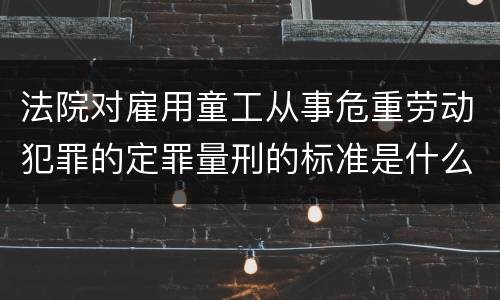 法院对雇用童工从事危重劳动犯罪的定罪量刑的标准是什么样的