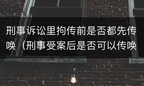 刑事诉讼里拘传前是否都先传唤（刑事受案后是否可以传唤）