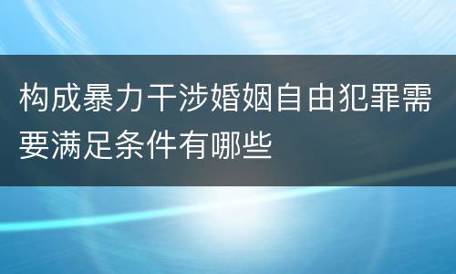 构成暴力干涉婚姻自由犯罪需要满足条件有哪些