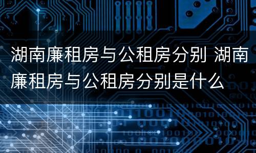 湖南廉租房与公租房分别 湖南廉租房与公租房分别是什么