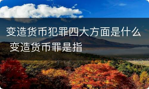 变造货币犯罪四大方面是什么 变造货币罪是指