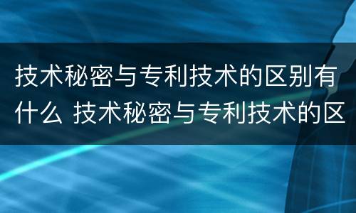 技术秘密与专利技术的区别有什么 技术秘密与专利技术的区别有什么不同