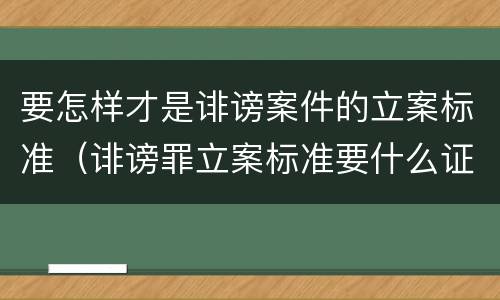 要怎样才是诽谤案件的立案标准（诽谤罪立案标准要什么证据）