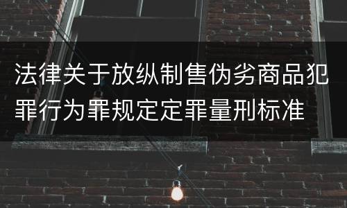 法律关于放纵制售伪劣商品犯罪行为罪规定定罪量刑标准