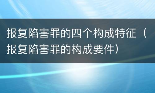 报复陷害罪的四个构成特征（报复陷害罪的构成要件）